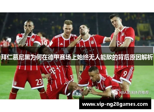 拜仁慕尼黑为何在德甲赛场上始终无人能敌的背后原因解析 拜仁慕尼黑为何在德甲赛场上始终无人能敌的背后原因解析