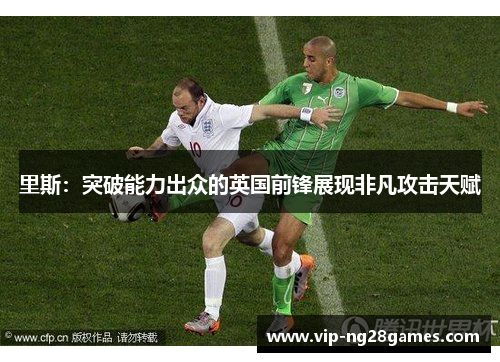 里斯：突破能力出众的英国前锋展现非凡攻击天赋