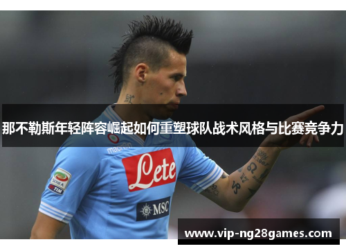 那不勒斯年轻阵容崛起如何重塑球队战术风格与比赛竞争力