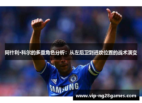 阿什利·科尔的多重角色分析：从左后卫到进攻位置的战术演变