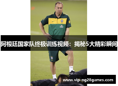 阿根廷国家队终极训练视频:揭秘5大精彩瞬间 阿根廷国家队终极训练视频:揭秘5大精彩瞬间