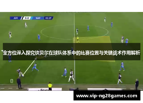 全方位深入探究坎贝尔在球队体系中的比赛位置与关键战术作用解析 全方位深入探究坎贝尔在球队体系中的比赛位置与关键战术作用解析