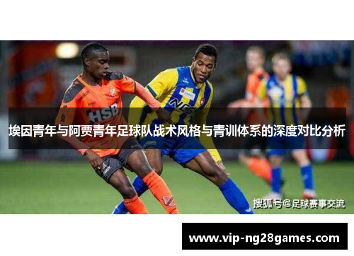 埃因青年与阿贾青年足球队战术风格与青训体系的深度对比分析 埃因青年与阿贾青年足球队战术风格与青训体系的深度对比分析