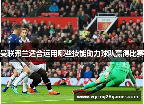 曼联弗兰适合运用哪些技能助力球队赢得比赛 曼联弗兰适合运用哪些技能助力球队赢得比赛