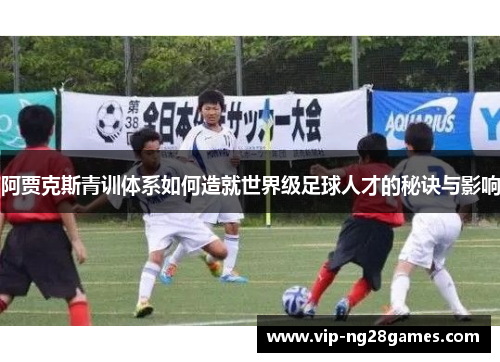 阿贾克斯青训体系如何造就世界级足球人才的秘诀与影响 阿贾克斯青训体系如何造就世界级足球人才的秘诀与影响
