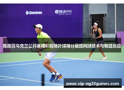 陈雨菲乌克兰公开赛精彩前场扑球得分展现网球技术与敏捷反应 陈雨菲乌克兰公开赛精彩前场扑球得分展现网球技术与敏捷反应