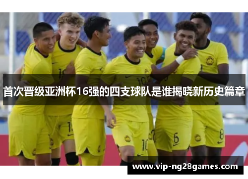 首次晋级亚洲杯16强的四支球队是谁揭晓新历史篇章