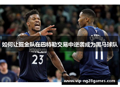 如何让掘金队在巴特勒交易中逆袭成为黑马球队