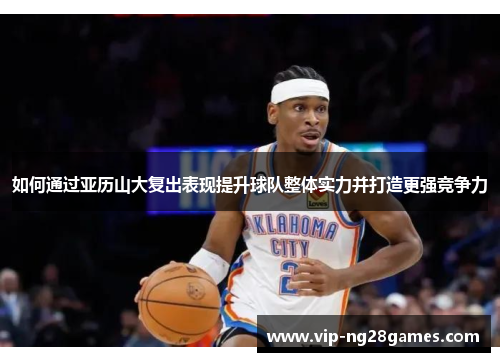 如何通过亚历山大复出表现提升球队整体实力并打造更强竞争力