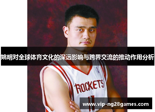 姚明对全球体育文化的深远影响与跨界交流的推动作用分析