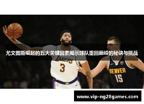 尤文图斯崛起的五大关键因素揭示球队重回巅峰的秘诀与挑战