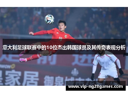 意大利足球联赛中的10位杰出韩国球员及其传奇表现分析