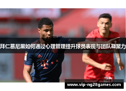 拜仁慕尼黑如何通过心理管理提升球员表现与团队凝聚力