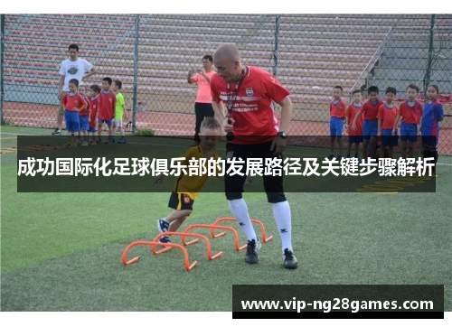 成功国际化足球俱乐部的发展路径及关键步骤解析