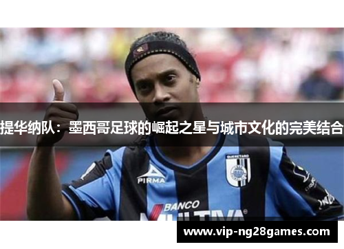 提华纳队：墨西哥足球的崛起之星与城市文化的完美结合