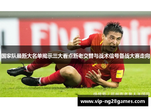 国家队最新大名单揭示三大看点新老交替与战术信号备战大赛走向