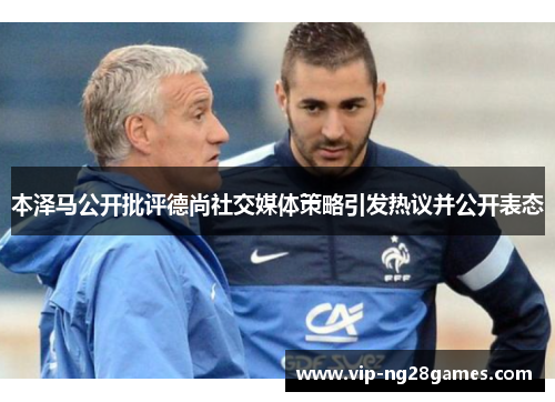 本泽马公开批评德尚社交媒体策略引发热议并公开表态