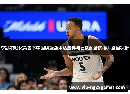 李凯尔归化背景下中国男篮战术适应性与团队配合的提升路径探析