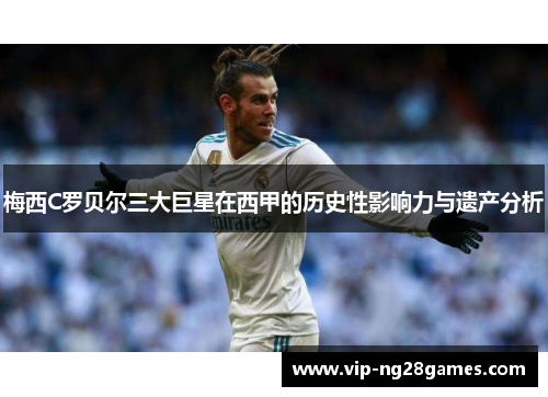 梅西C罗贝尔三大巨星在西甲的历史性影响力与遗产分析