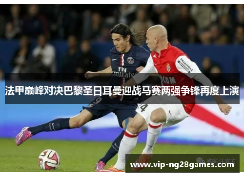 法甲巅峰对决巴黎圣日耳曼迎战马赛两强争锋再度上演