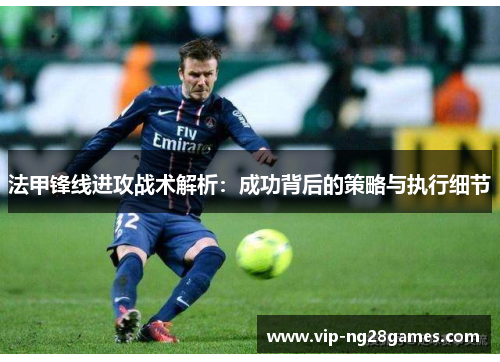 法甲锋线进攻战术解析：成功背后的策略与执行细节
