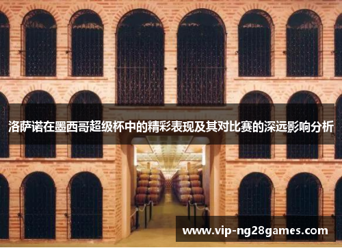洛萨诺在墨西哥超级杯中的精彩表现及其对比赛的深远影响分析