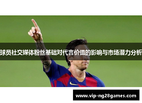 球员社交媒体粉丝基础对代言价值的影响与市场潜力分析