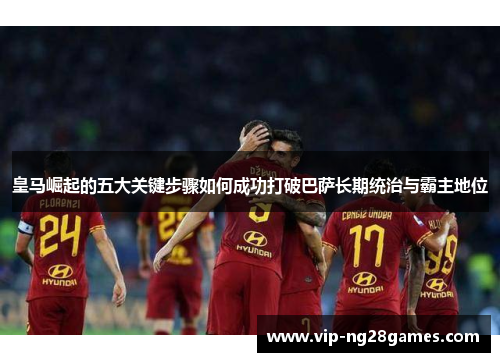 皇马崛起的五大关键步骤如何成功打破巴萨长期统治与霸主地位