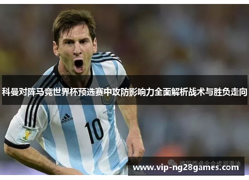 科曼对阵马竞世界杯预选赛中攻防影响力全面解析战术与胜负走向