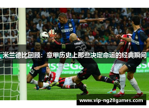 米兰德比回顾：意甲历史上那些决定命运的经典瞬间