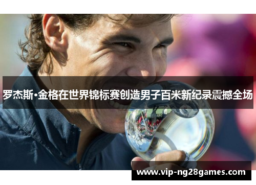 罗杰斯·金格在世界锦标赛创造男子百米新纪录震撼全场