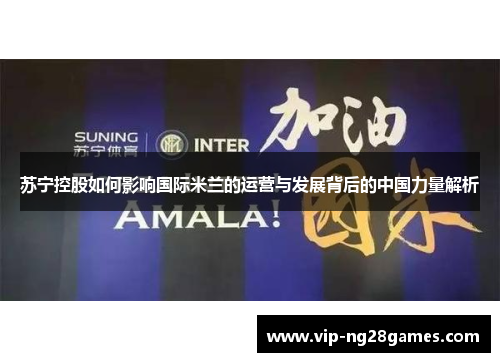 苏宁控股如何影响国际米兰的运营与发展背后的中国力量解析