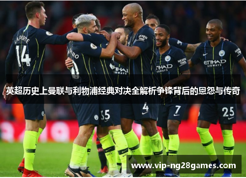 英超历史上曼联与利物浦经典对决全解析争锋背后的恩怨与传奇