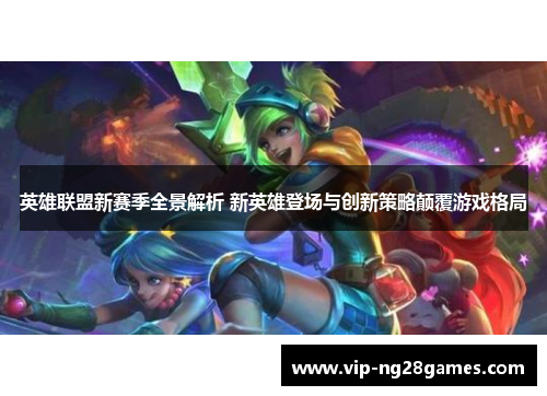 英雄联盟新赛季全景解析 新英雄登场与创新策略颠覆游戏格局