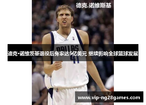 迪克·诺维茨基退役后身家达5亿美元 继续影响全球篮球发展