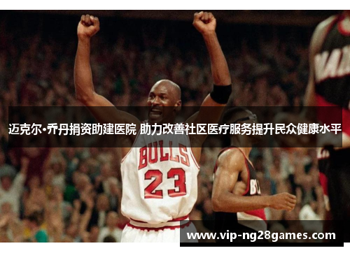 迈克尔·乔丹捐资助建医院 助力改善社区医疗服务提升民众健康水平