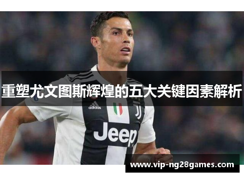 重塑尤文图斯辉煌的五大关键因素解析