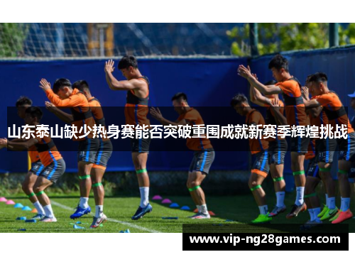 山东泰山缺少热身赛能否突破重围成就新赛季辉煌挑战
